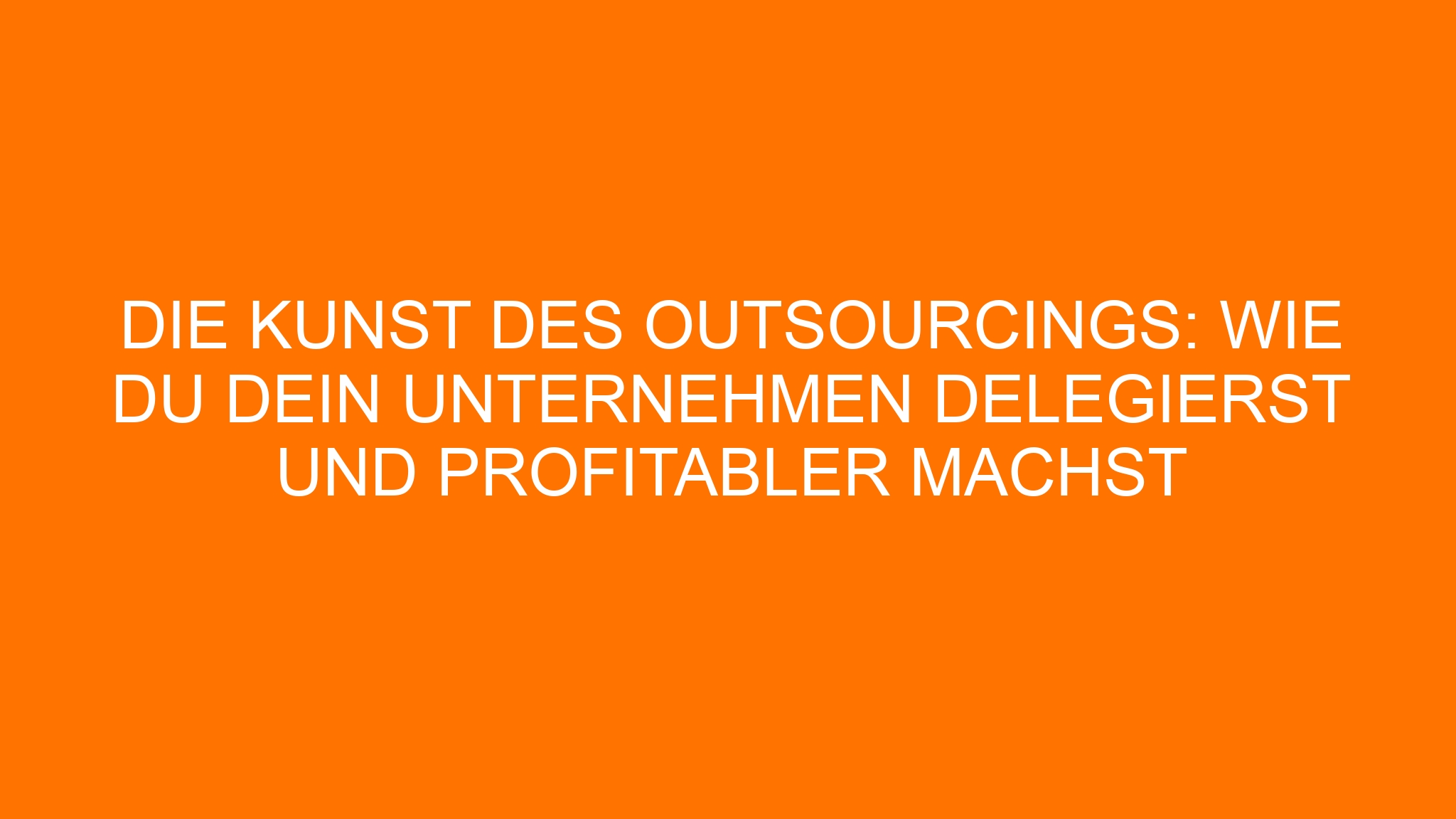 Die Kunst des Outsourcings: Wie du dein Unternehmen delegierst und profitabler machst