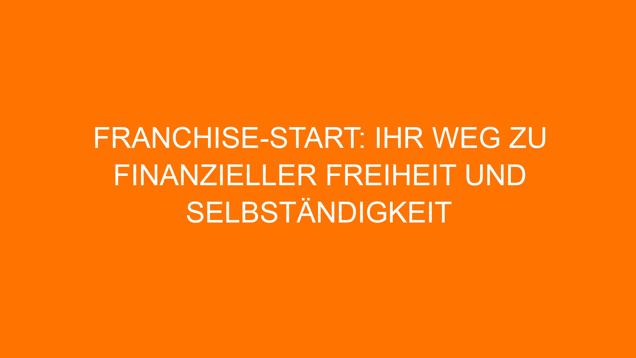 Franchise-Start: Ihr Weg zu finanzieller Freiheit und Selbständigkeit