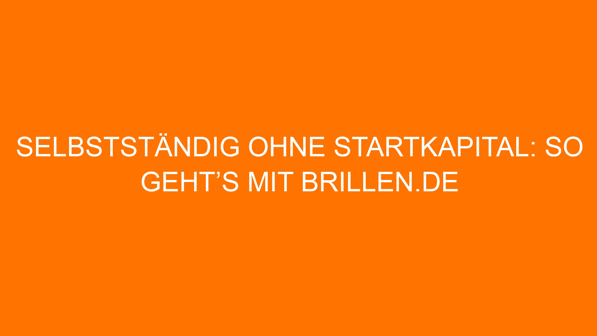 Selbstständig ohne Startkapital: So geht’s mit brillen.de