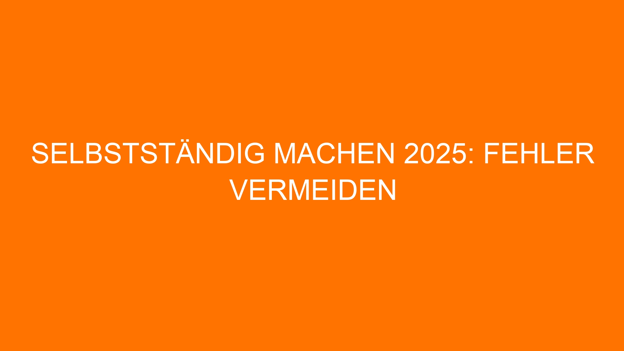Selbstständig machen 2025: Fehler vermeiden