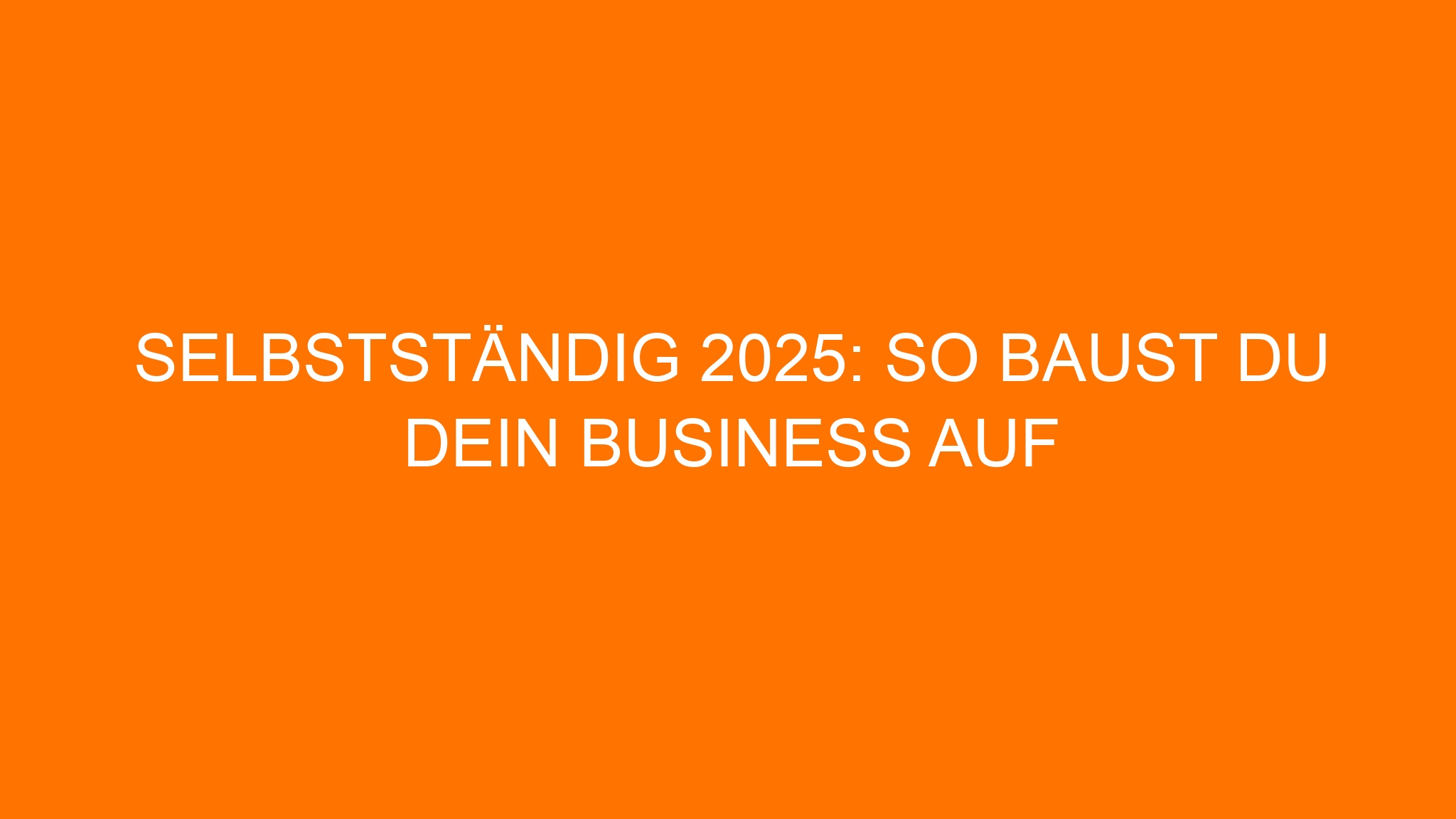 Selbstständig 2025: So baust du dein Business auf