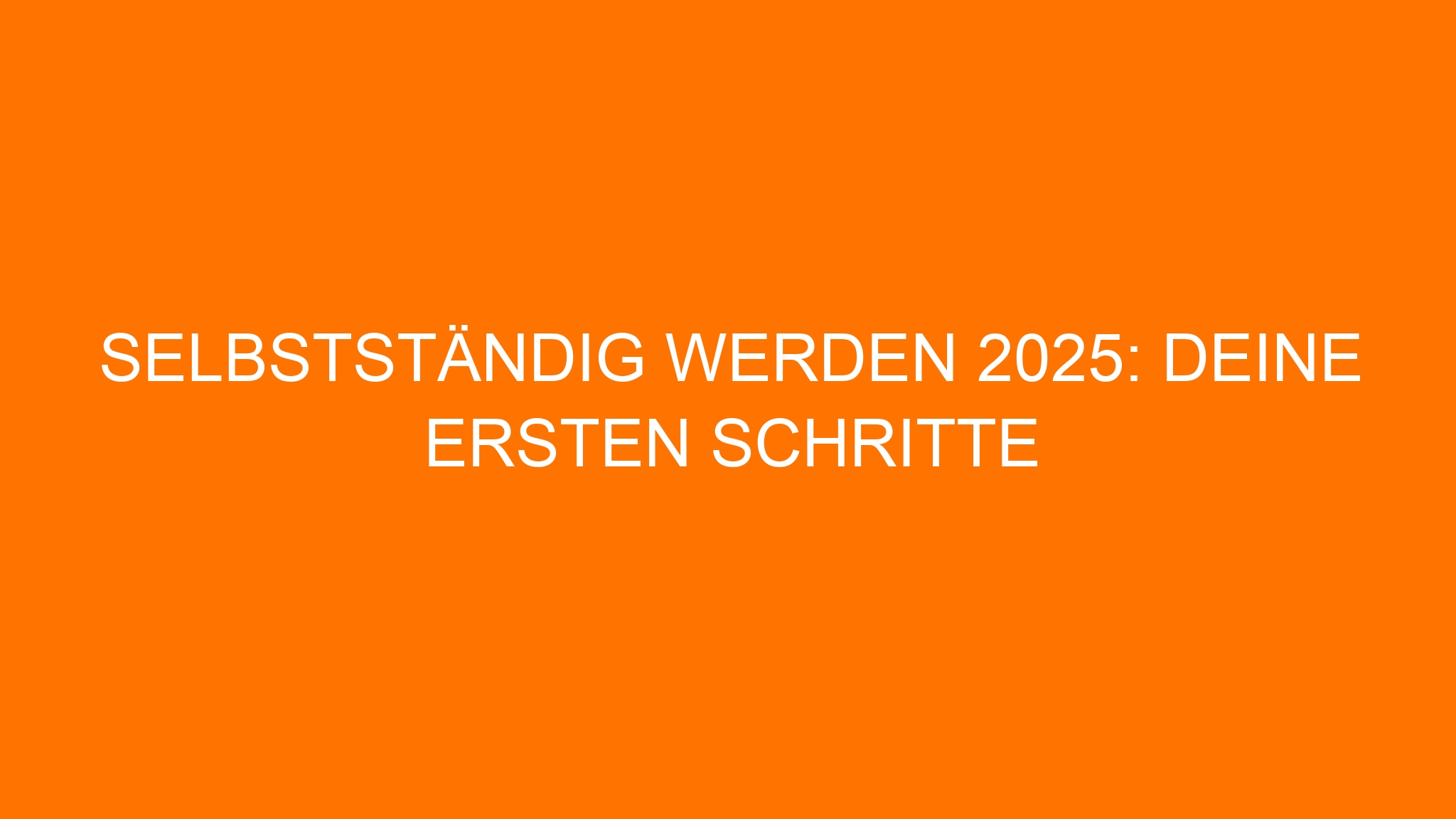 Selbstständig werden 2025: Deine ersten Schritte