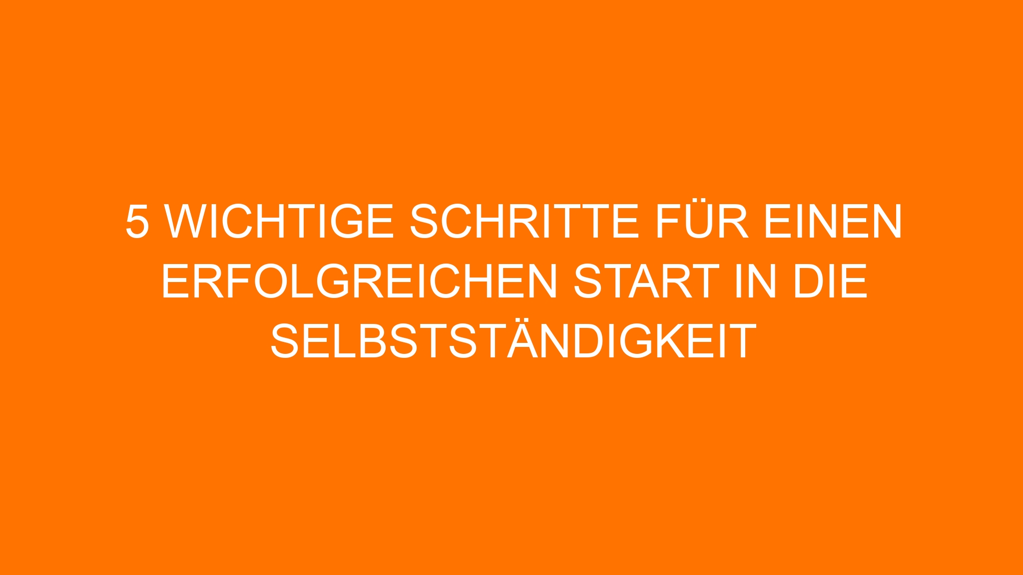 5 wichtige Schritte für einen erfolgreichen Start in die Selbstständigkeit