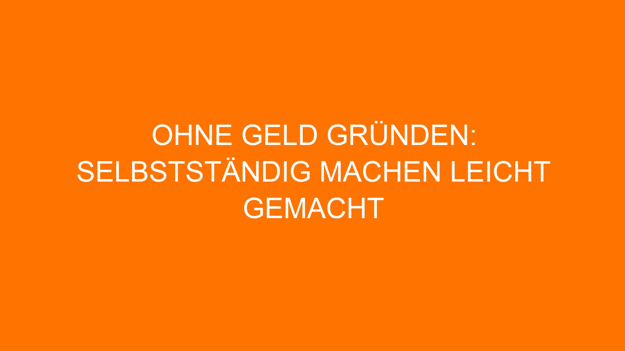Ohne Geld gründen: Selbstständig machen leicht gemacht