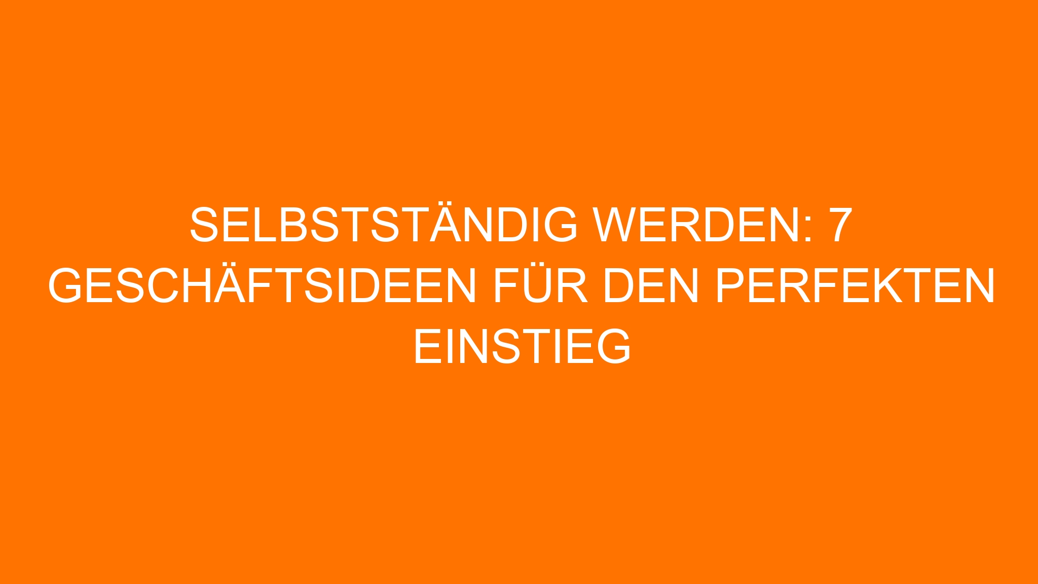 Selbstständig werden: 7 Geschäftsideen für den perfekten Einstieg