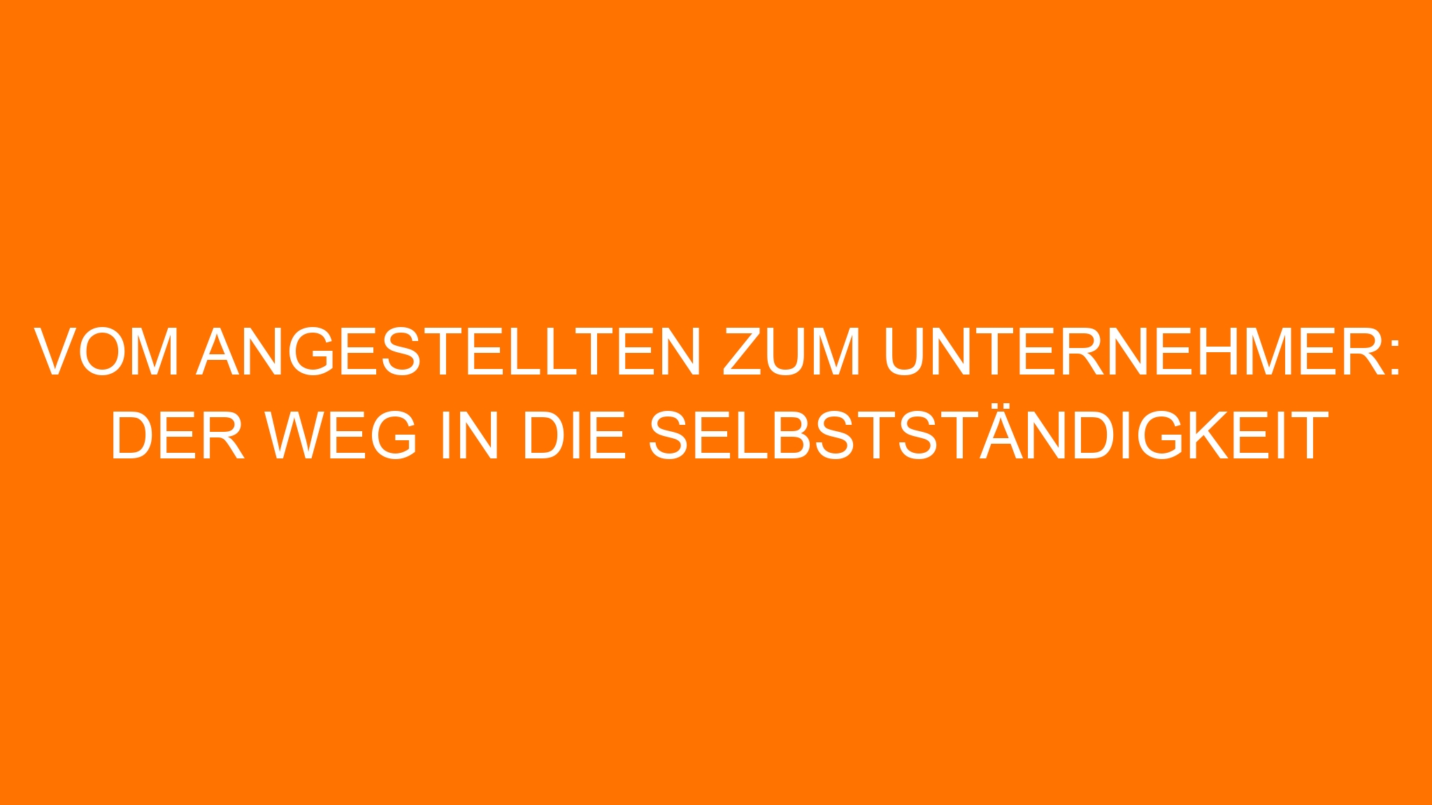 Vom Angestellten zum Unternehmer: Der Weg in die Selbstständigkeit