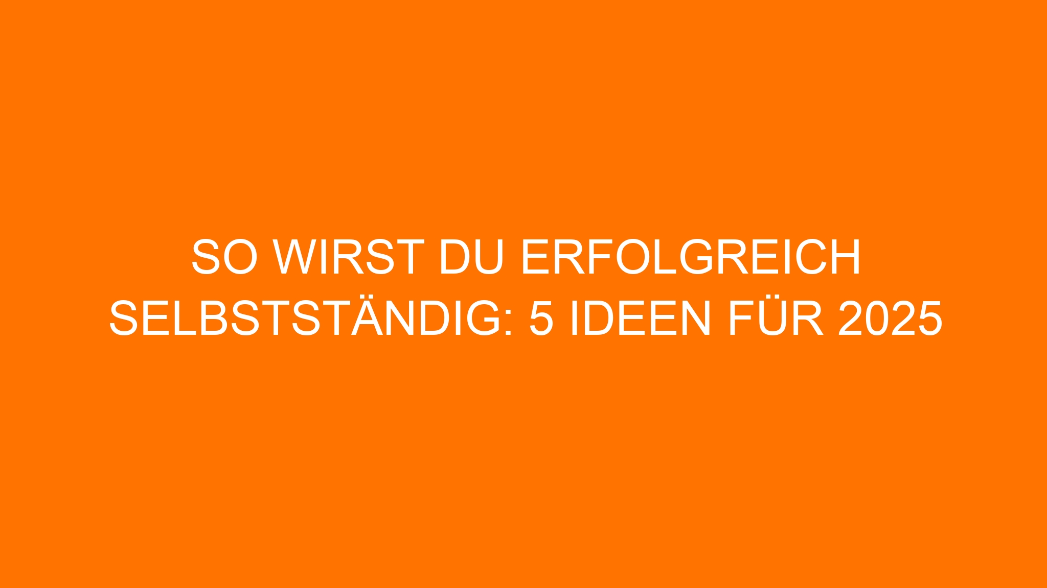 So wirst du erfolgreich selbstständig: 5 Ideen für 2025