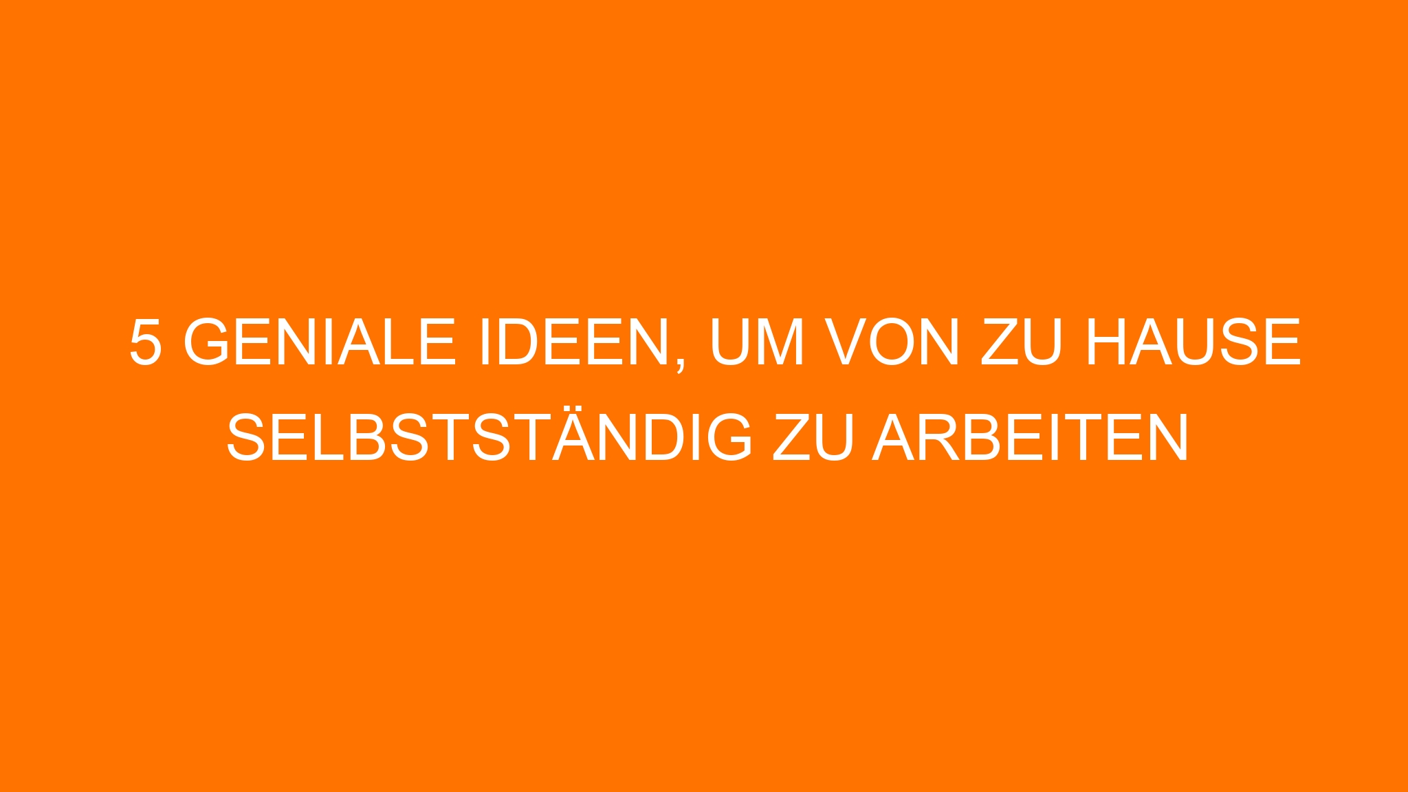5 geniale Ideen, um von zu Hause selbstständig zu arbeiten